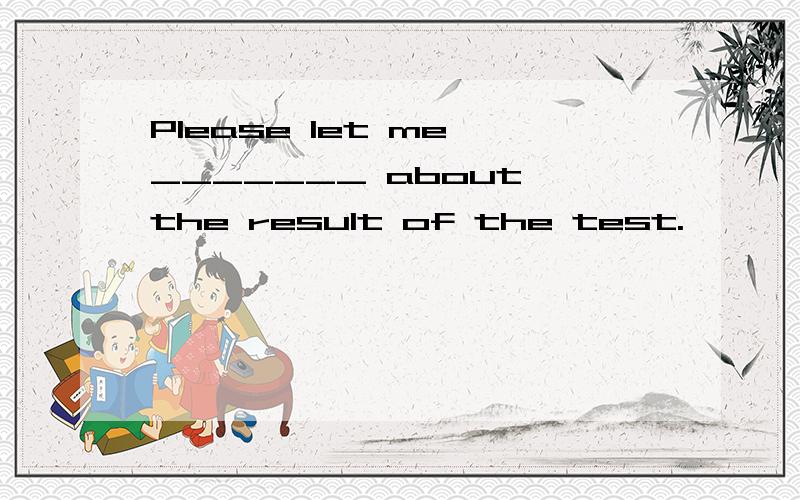 Please let me _______ about the result of the test.