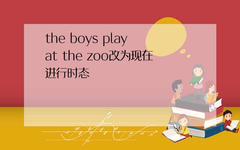 the boys play at the zoo改为现在进行时态