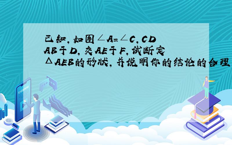 已知,如图∠A=∠C,CD丄AB于D,交AE于F,试断定ΔAEB的形状,并说明你的结论的合理性.ADFB E CA连D和B,B连E和C,C连F和D,A连F和E.构成ΔABE和ΔDBCCD丄AB于D,交AE于F