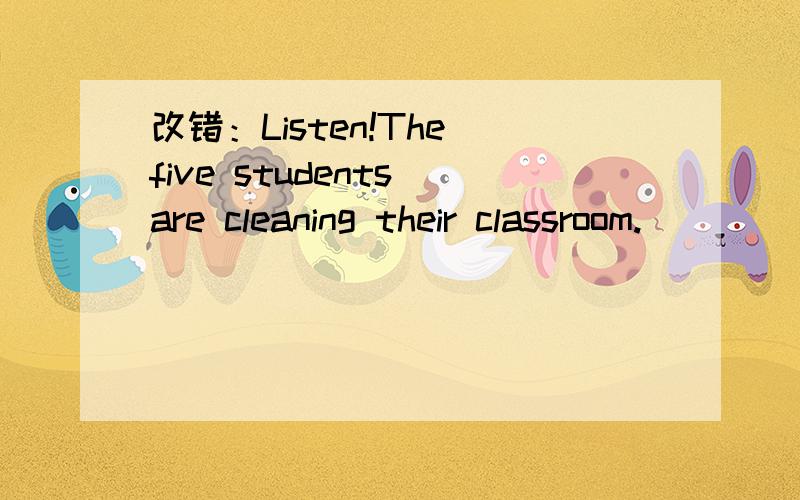 改错：Listen!The five students are cleaning their classroom.
