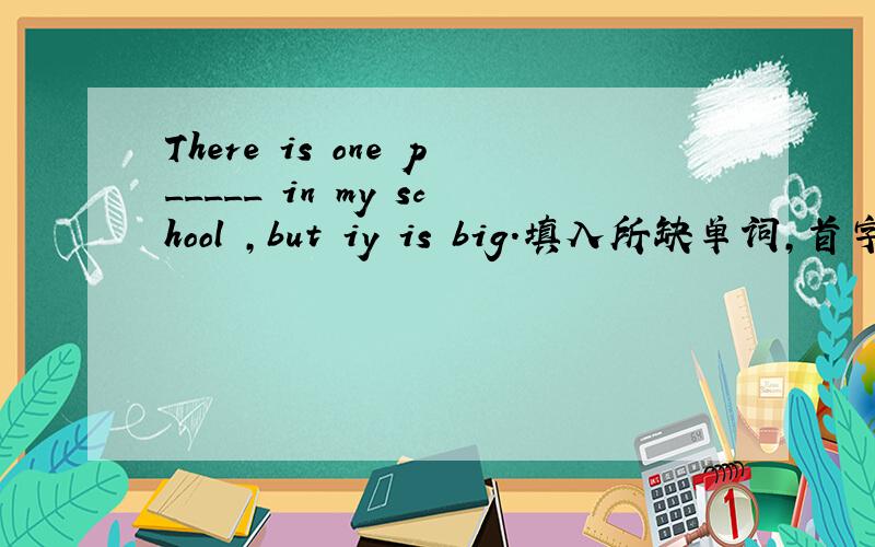 There is one p_____ in my school ,but iy is big.填入所缺单词,首字母已给出