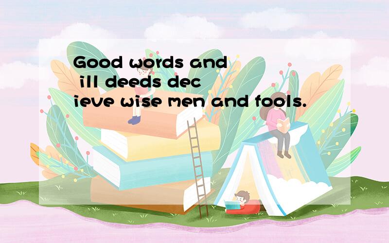 Good words and ill deeds decieve wise men and fools.