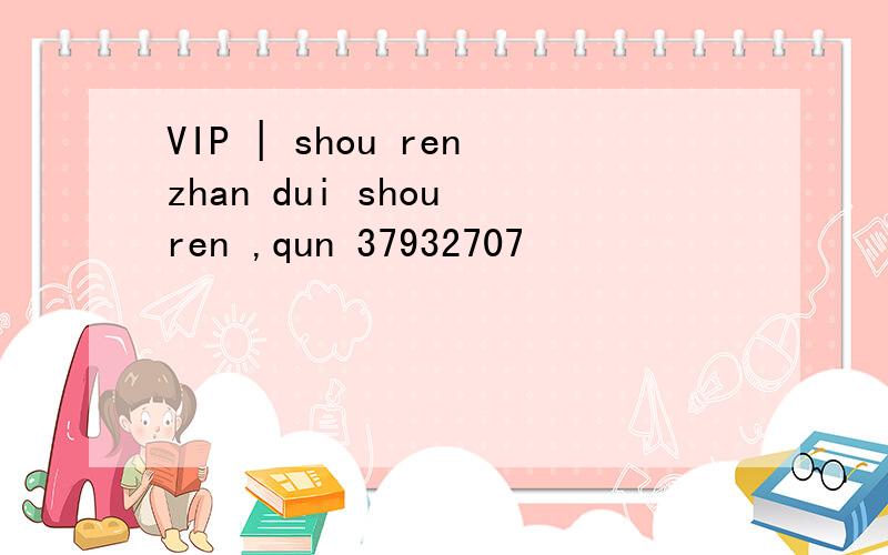 VIP | shou renzhan dui shou ren ,qun 37932707