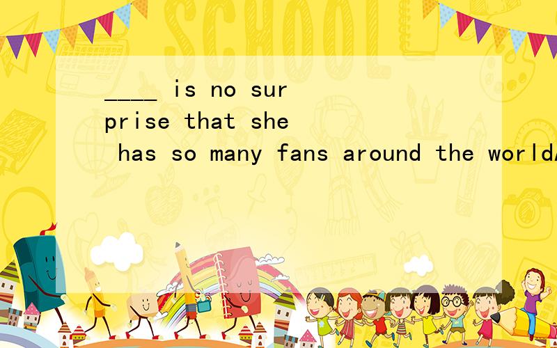 ____ is no surprise that she has so many fans around the worldA ItB There
