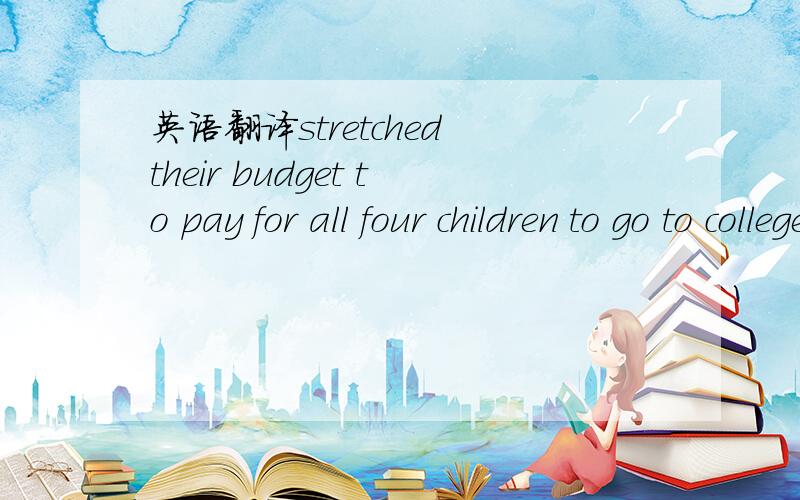 英语翻译stretched their budget to pay for all four children to go to college.什么叫做伸展啊