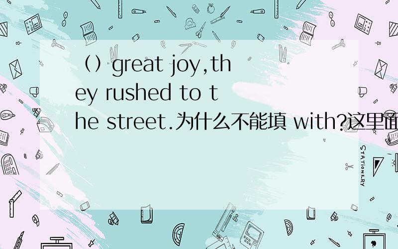 （）great joy,they rushed to the street.为什么不能填 with?这里面with