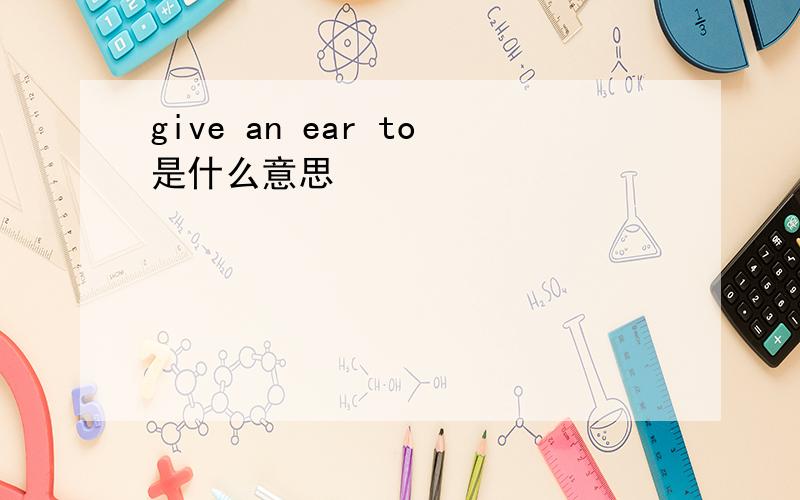 give an ear to是什么意思