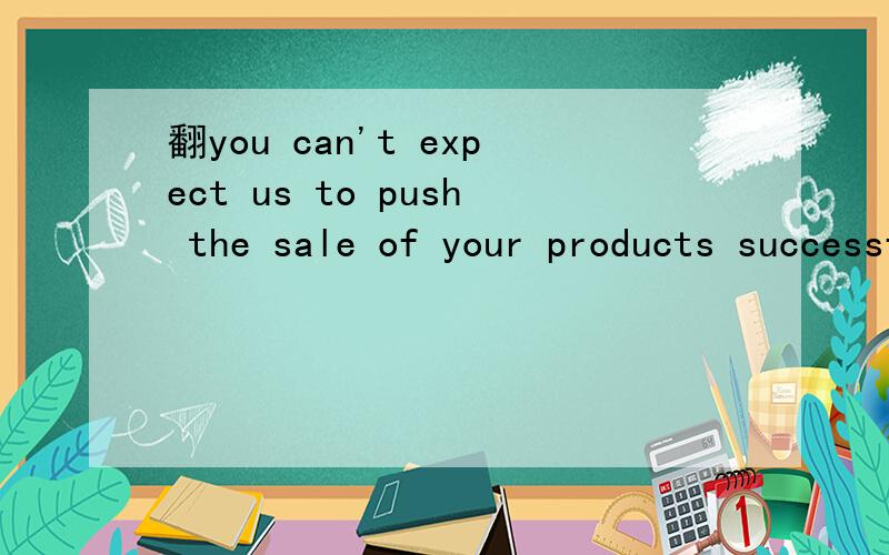 翻you can't expect us to push the sale of your products successfully in our market