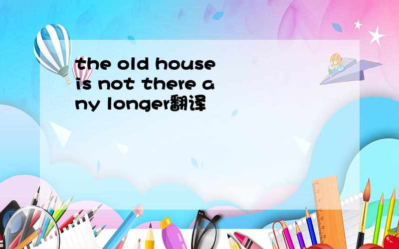the old house is not there any longer翻译