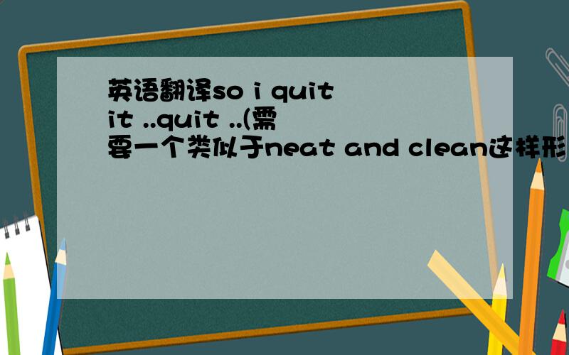 英语翻译so i quit it ..quit ..(需要一个类似于neat and clean这样形式的词组,表示干干脆脆