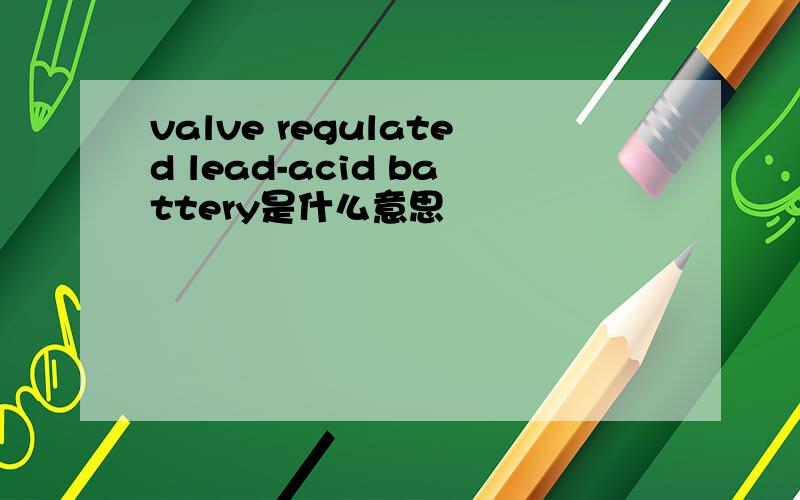 valve regulated lead-acid battery是什么意思