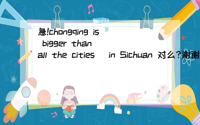 急!chongqing is bigger than （all the cities） in Sichuan 对么?谢谢这个问题中，主要的是 重庆是直辖市，现在不属于四川省