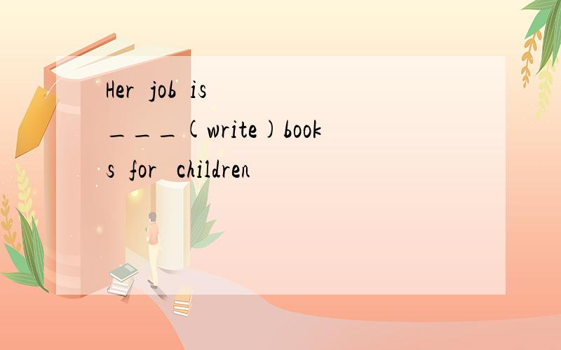 Her  job  is  ___(write)books  for   children