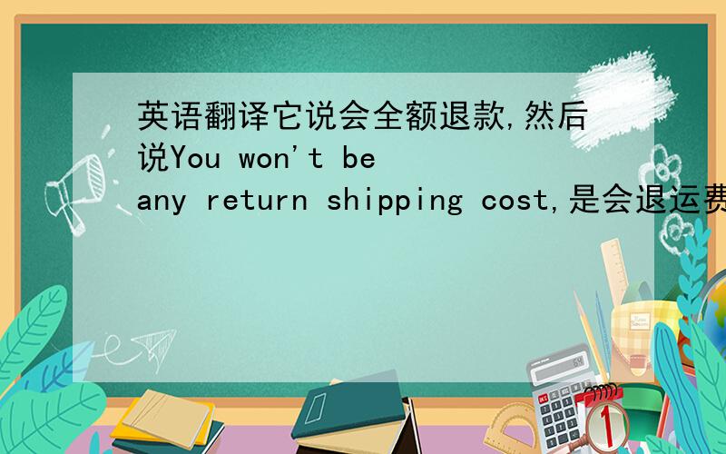 英语翻译它说会全额退款,然后说You won't be any return shipping cost,是会退运费的还是不退的意思?