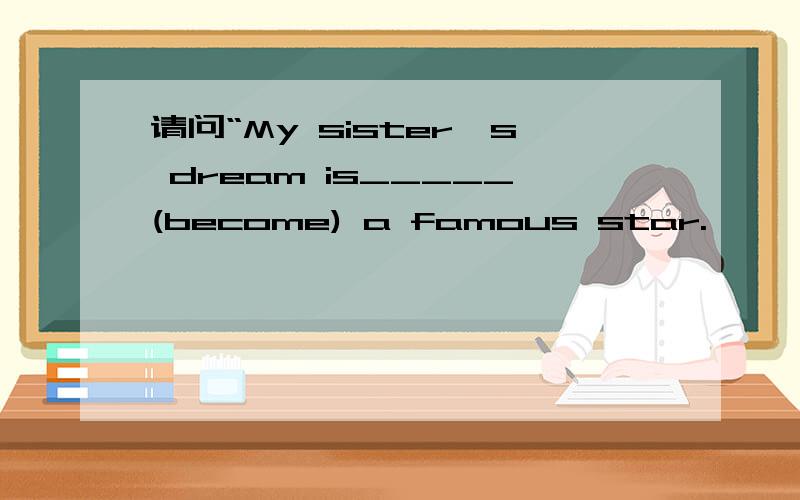 请问“My sister's dream is_____(become) a famous star.