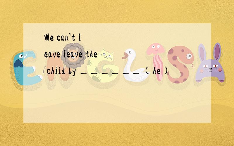 We can't leave leave the child by ______(he)