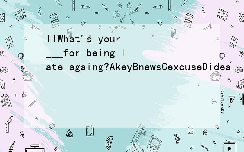 11What's your ___for being late againg?AkeyBnewsCexcuseDidea