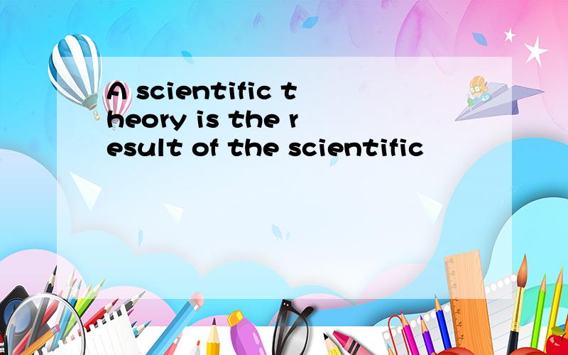 A scientific theory is the result of the scientific