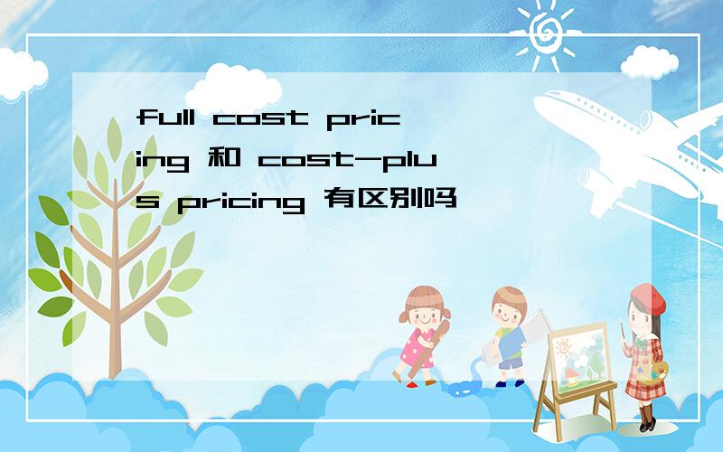 full cost pricing 和 cost-plus pricing 有区别吗