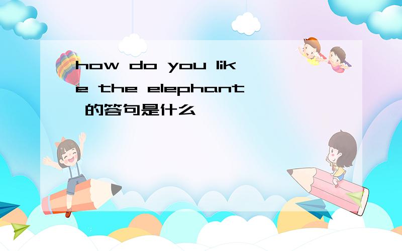 how do you like the elephant 的答句是什么