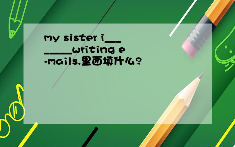 my sister i________writing e-mails.里面填什么?