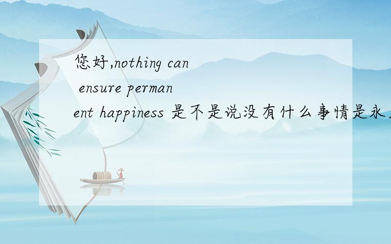 您好,nothing can ensure permanent happiness 是不是说没有什么事情是永久保持开心的.