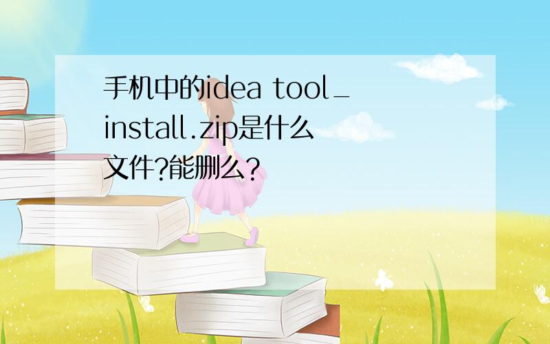 手机中的idea tool_install.zip是什么文件?能删么?