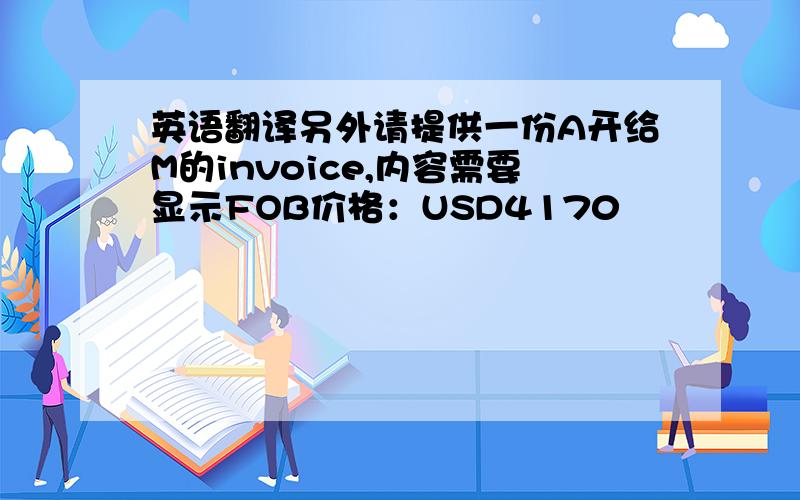英语翻译另外请提供一份A开给M的invoice,内容需要显示FOB价格：USD4170