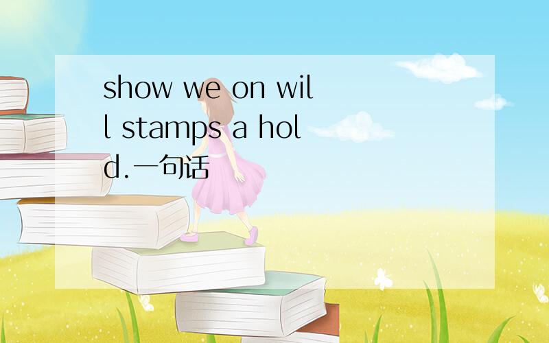 show we on will stamps a hold.一句话