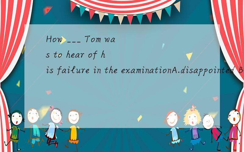 How ___ Tom was to hear of his failure in the examinationA.disappointed B.disappointing C.disappoint D.to disappoint