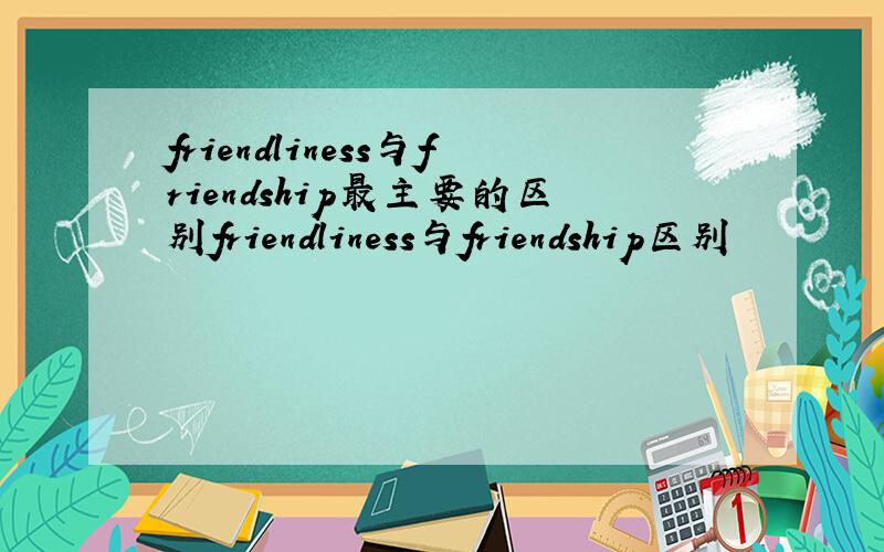 friendliness与friendship最主要的区别friendliness与friendship区别