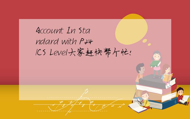 Account In Standard with P24/CS Level大家赶快帮个忙!