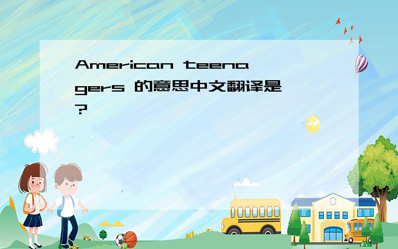 American teenagers 的意思中文翻译是嚒?