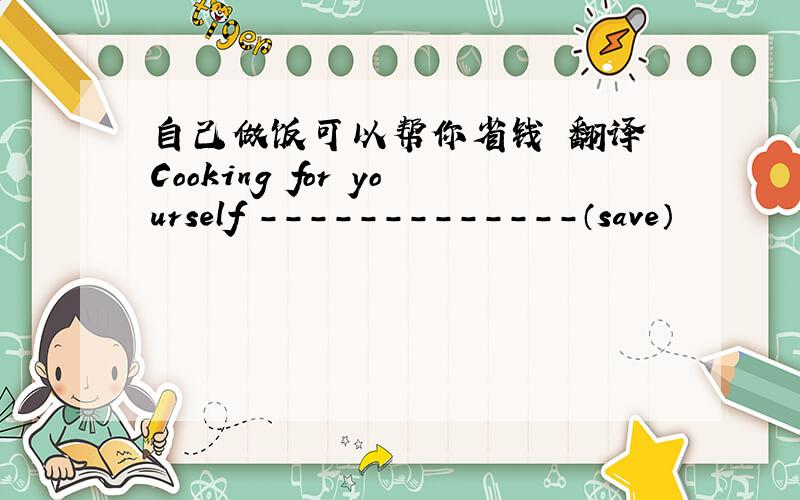 自己做饭可以帮你省钱 翻译 Cooking for yourself -------------（save）