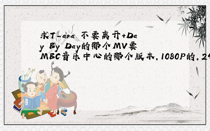 求T-ara 不要离开+Day By Day的那个MV要MBC音乐中心的那个版本,1080P的,243756054@企鹅.com