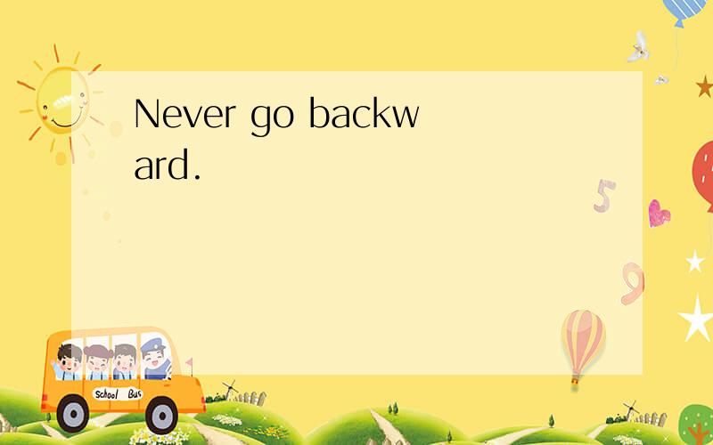 Never go backward.