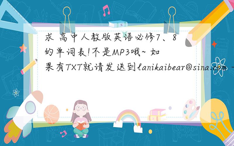 求 高中人教版英语必修7、8的单词表!不是MP3哦~ 如果有TXT就请发送到lanikaibear@sina.com 一定要全啊!