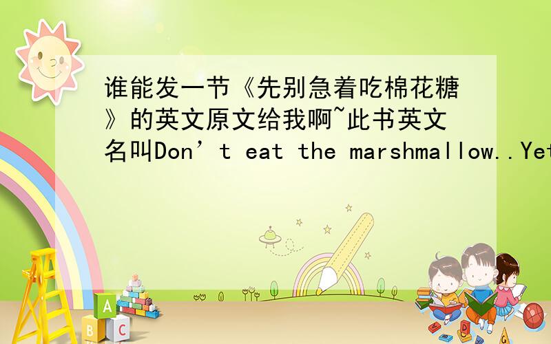 谁能发一节《先别急着吃棉花糖》的英文原文给我啊~此书英文名叫Don’t eat the marshmallow..Yet!中文名有的译成《别急着吃你的棉花糖》作者:[美]乔基姆·德·波萨达我要的是中英文对照~一节就