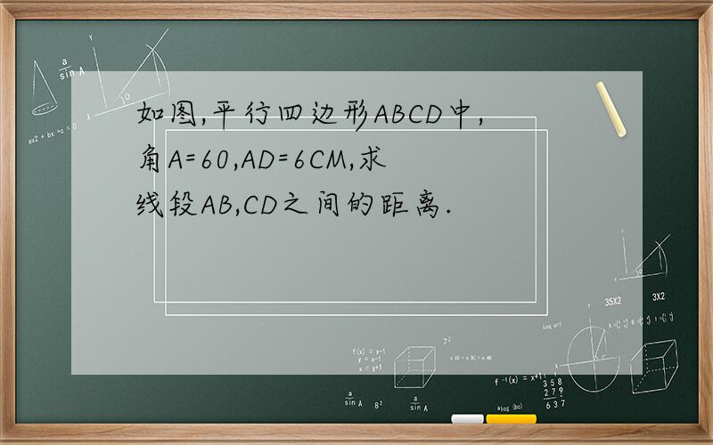如图,平行四边形ABCD中,角A=60,AD=6CM,求线段AB,CD之间的距离.