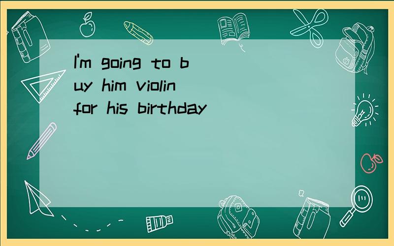 I'm going to buy him violin for his birthday