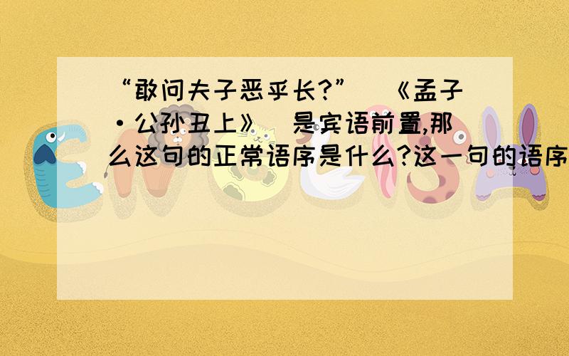 “敢问夫子恶乎长?”（《孟子·公孙丑上》）是宾语前置,那么这句的正常语序是什么?这一句的语序和现代汉语有什么不同?属于宾语前置的哪一种?
