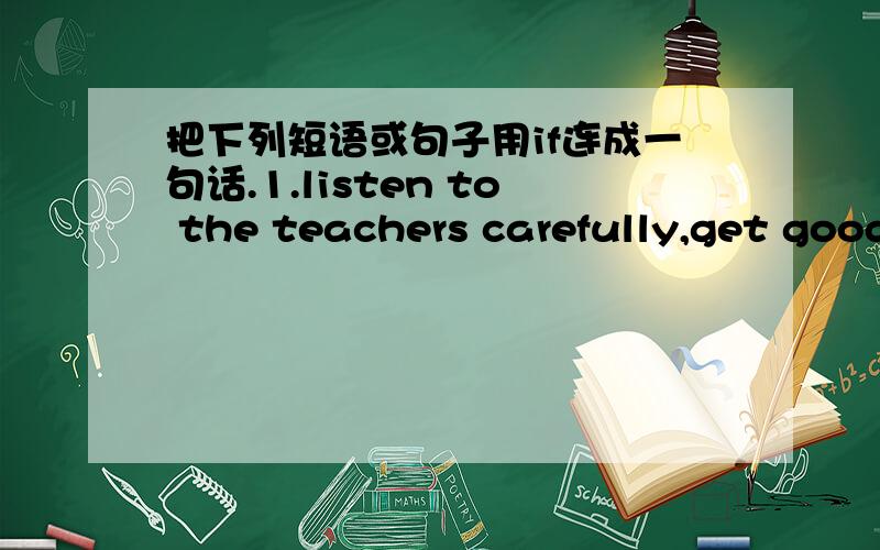 把下列短语或句子用if连成一句话.1.listen to the teachers carefully,get good grades.2.We can learn a lot .We listen to the teacher carefully.