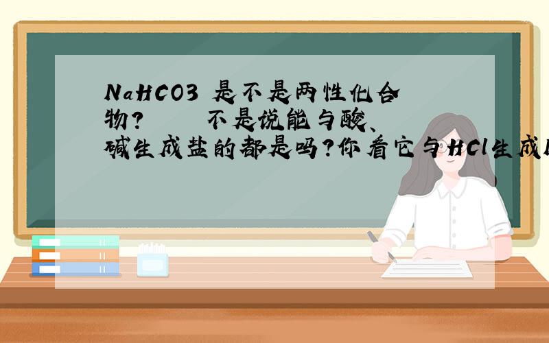 NaHCO3 是不是两性化合物?     不是说能与酸、碱生成盐的都是吗?你看它与HCl生成NaCl、和NaOH生成Na2CO3啊?如果回答不是的,请给我一个明确的理由,别说是定义,那玩意儿我觉得弄不清楚!