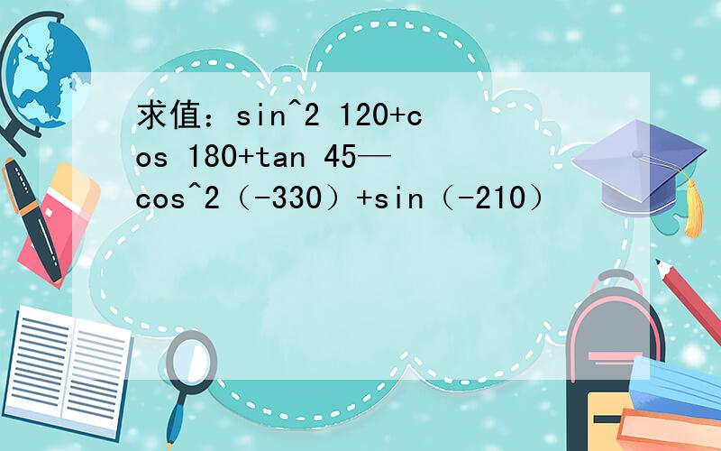 求值：sin^2 120+cos 180+tan 45—cos^2（-330）+sin（-210）