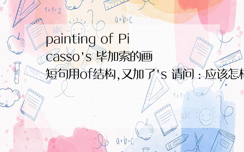 painting of Picasso's 毕加索的画 短句用of结构,又加了's 请问：应该怎样用?