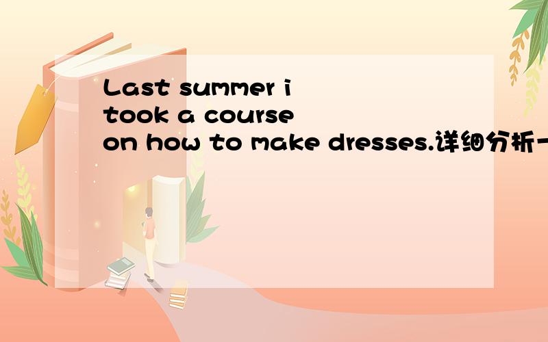 Last summer i took a course on how to make dresses.详细分析一下句子成分,要细一点啊,