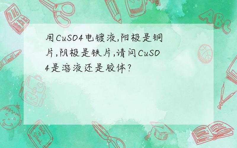 用CuSO4电镀液,阳极是铜片,阴极是铁片,请问CuSO4是溶液还是胶体?