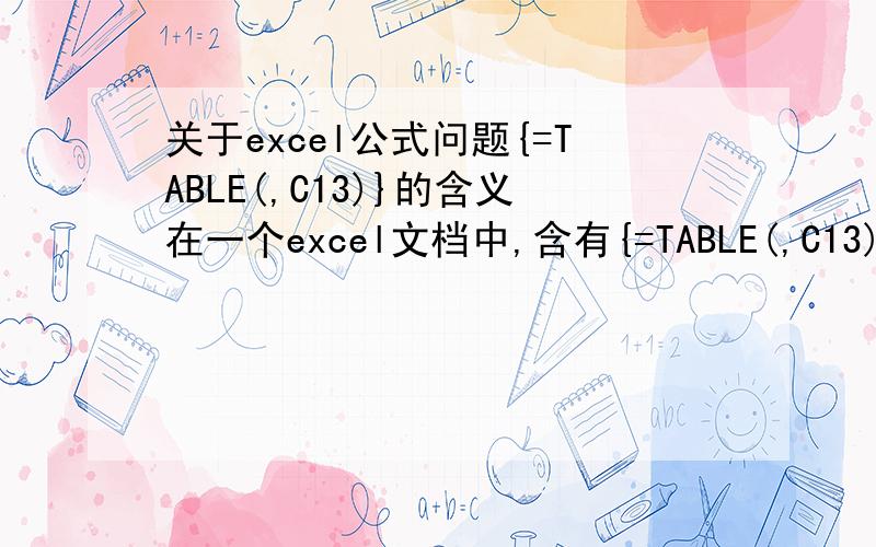 关于excel公式问题{=TABLE(,C13)}的含义在一个excel文档中,含有{=TABLE(,C13)}公式,然而点击公式编辑栏后,发现大括号没有了,这是什么含义?