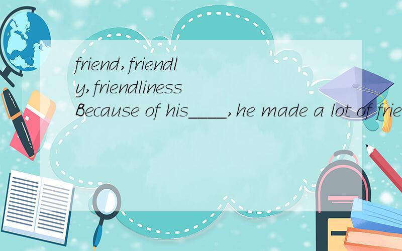 friend,friendly,friendlinessBecause of his____,he made a lot of friends.(friend)为什么是填friendliness?而不是frinely?知道friensliness是n.为什么这里是填名词呢？