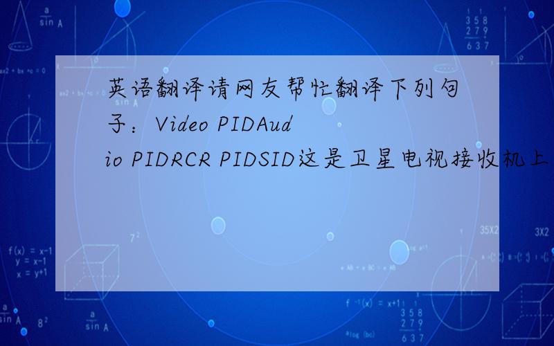 英语翻译请网友帮忙翻译下列句子：Video PIDAudio PIDRCR PIDSID这是卫星电视接收机上增加频道时显示的,所以请网友帮帮忙…谢谢